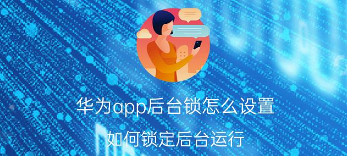 华为app后台锁怎么设置 如何锁定后台运行？